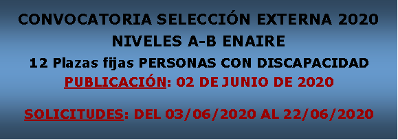 Cuadro de texto: CONVOCATORIA SELECCIN EXTERNA 2020NIVELES A-B ENAIRE12 Plazas fijas PERSONAS CON DISCAPACIDADPUBLICACIN: 02 DE JUNIO DE 2020SOLICITUDES: DEL 03/06/2020 AL 22/06/2020