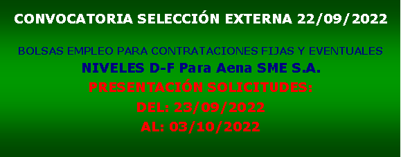 Cuadro de texto: CONVOCATORIA SELECCIN EXTERNA 22/09/2022BOLSAS EMPLEO PARA CONTRATACIONES FIJAS Y EVENTUALESNIVELES D-F Para Aena SME S.A.PRESENTACIN SOLICITUDES:DEL: 23/09/2022AL: 03/10/2022