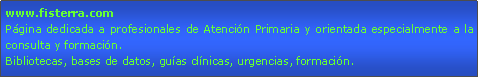 Cuadro de texto: www.fisterra.comPgina dedicada a profesionales de Atencin Primaria y orientada especialmente a la consulta y formacin.Bibliotecas, bases de datos, guas clnicas, urgencias, formacin.