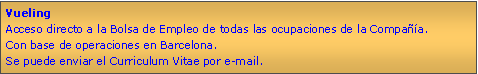 Cuadro de texto: VuelingAcceso directo a la Bolsa de Empleo de todas las ocupaciones de la Compaa.Con base de operaciones en Barcelona.Se puede enviar el Curriculum Vitae por e-mail.