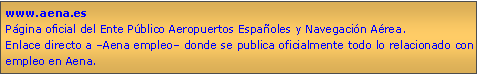 Cuadro de texto: www.aena.esPgina oficial del Ente Pblico Aeropuertos Espaoles y Navegacin Area.Enlace directo a Aena empleo donde se publica oficialmente todo lo relacionado con empleo en Aena.