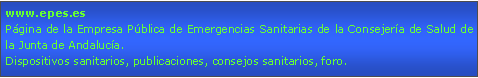 Cuadro de texto: www.epes.esPágina de la Empresa Pública de Emergencias Sanitarias de la Consejería de Salud de la Junta de Andalucía.Dispositivos sanitarios, publicaciones, consejos sanitarios, foro.