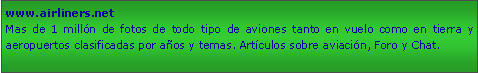 Cuadro de texto: www.airliners.netMas de 1 milln de fotos de todo tipo de aviones tanto en vuelo como en tierra y aeropuertos clasificadas por aos y temas. Artculos sobre aviacin, Foro y Chat.