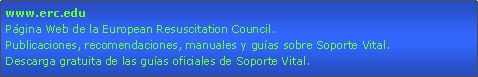 Cuadro de texto: www.erc.eduPgina Web de la European Resuscitation Council.Publicaciones, recomendaciones, manuales y guas sobre Soporte Vital.Descarga gratuita de las guas oficiales de Soporte Vital.