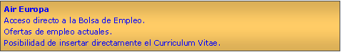 Cuadro de texto: Air EuropaAcceso directo a la Bolsa de Empleo.Ofertas de empleo actuales.Posibilidad de insertar directamente el Curriculum Vitae.