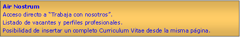 Cuadro de texto: Air NostrumAcceso directo a Trabaja con nosotros.Listado de vacantes y perfiles profesionales.Posibilidad de insertar un completo Curriculum Vitae desde la misma pgina.