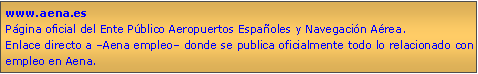 Cuadro de texto: www.aena.esPgina oficial del Ente Pblico Aeropuertos Espaoles y Navegacin Area.Enlace directo a Aena empleo donde se publica oficialmente todo lo relacionado con empleo en Aena.