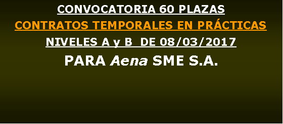 Cuadro de texto: CONVOCATORIA 60 PLAZAS CONTRATOS TEMPORALES EN PRCTICAS NIVELES A y B  DE 08/03/2017PARA Aena SME S.A.